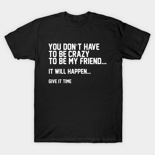 You Don't Have To Be Crazy To Be My Friend T-Shirt by thingsandthings